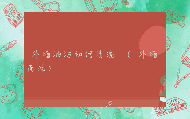 外墙油污如何清洗 (外墙面油)